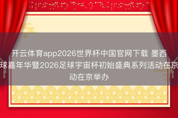 开云体育app2026世界杯中国官网下载 墨西哥足球嘉年华暨2026足球宇宙杯初始盛典系列活动在京举办