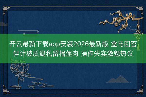 开云最新下载app安装2026最新版 盒马回答伴计被质疑私留榴莲肉 操作失实激勉热议