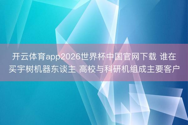 开云体育app2026世界杯中国官网下载 谁在买宇树机器东谈主 高校与科研机组成主要客户