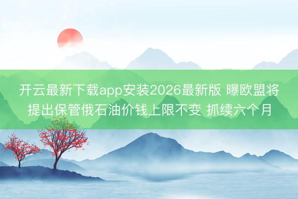 开云最新下载app安装2026最新版 曝欧盟将提出保管俄石油价钱上限不变 抓续六个月