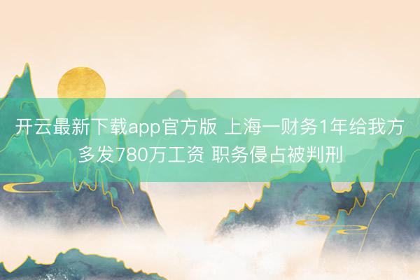 开云最新下载app官方版 上海一财务1年给我方多发780万工资 职务侵占被判刑