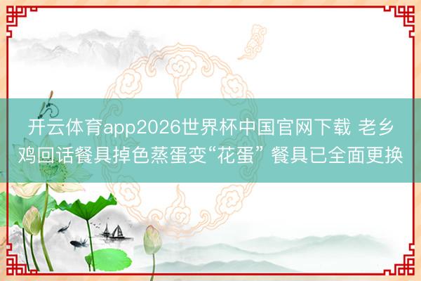 开云体育app2026世界杯中国官网下载 老乡鸡回话餐具掉色蒸蛋变“花蛋” 餐具已全面更换