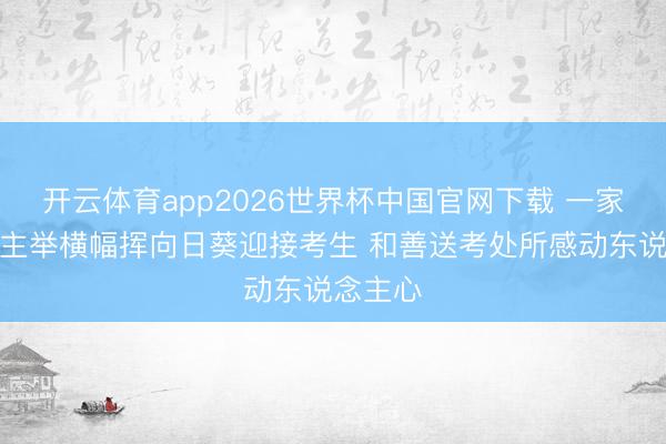 开云体育app2026世界杯中国官网下载 一家东说念主举横幅挥向日葵迎接考生 和善送考处所感动东说念主心