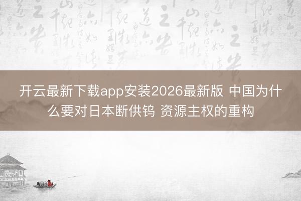 开云最新下载app安装2026最新版 中国为什么要对日本断供钨 资源主权的重构