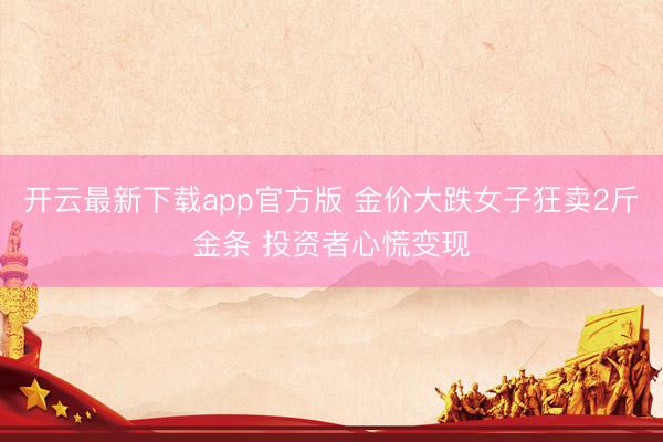 开云最新下载app官方版 金价大跌女子狂卖2斤金条 投资者心慌变现