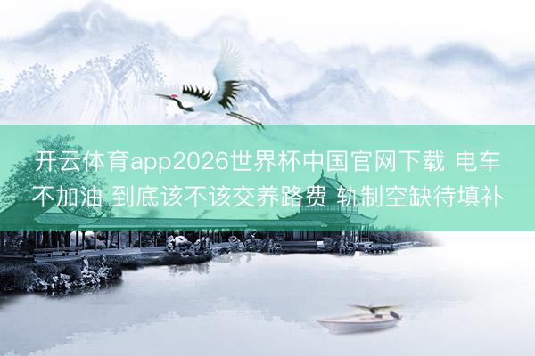 开云体育app2026世界杯中国官网下载 电车不加油 到底该不该交养路费 轨制空缺待填补