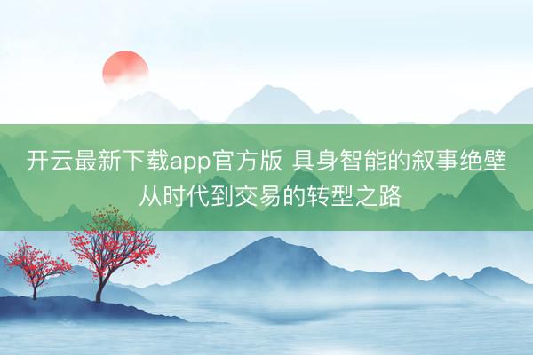 开云最新下载app官方版 具身智能的叙事绝壁 从时代到交易的转型之路
