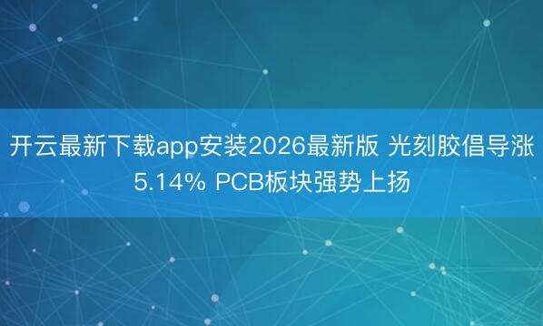 开云最新下载app安装2026最新版 光刻胶倡导涨5.14% PCB板块强势上扬