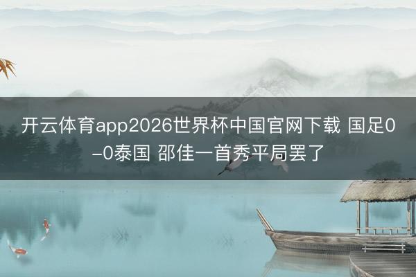 开云体育app2026世界杯中国官网下载 国足0-0泰国 邵佳一首秀平局罢了