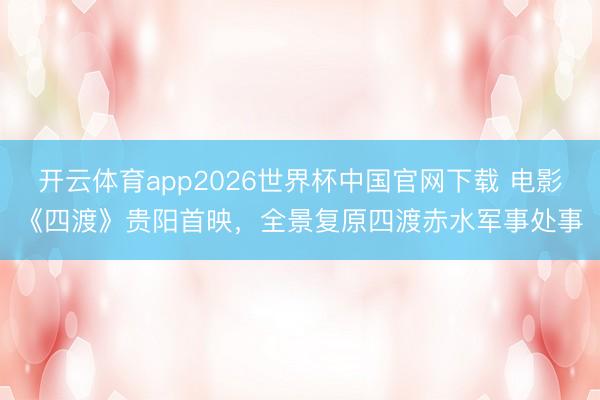 开云体育app2026世界杯中国官网下载 电影《四渡》贵阳首映,全景复原四渡赤水军事处事