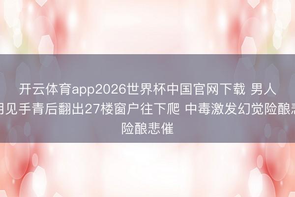 开云体育app2026世界杯中国官网下载 男人食用见手青后翻出27楼窗户往下爬 中毒激发幻觉险酿悲催