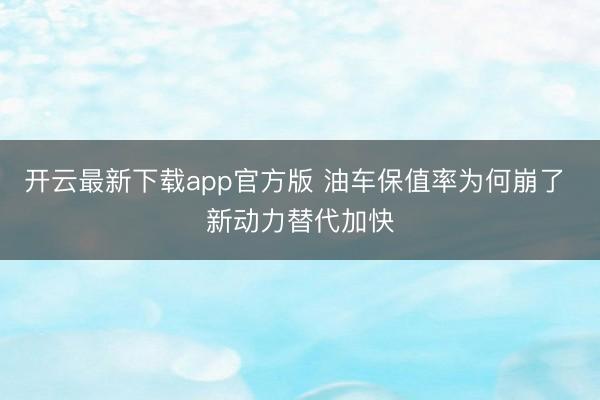开云最新下载app官方版 油车保值率为何崩了 新动力替代加快