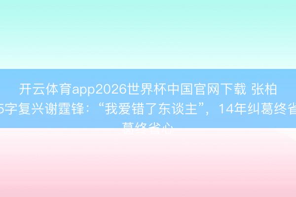 开云体育app2026世界杯中国官网下载 张柏芝5字复兴谢霆锋：“我爱错了东谈主”，14年纠葛终省心