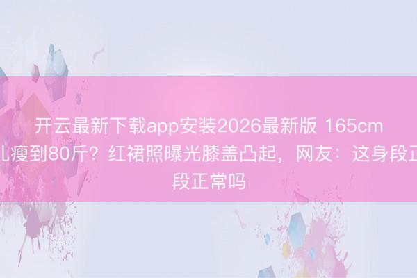 开云最新下载app安装2026最新版 165cm宋祖儿瘦到80斤?红裙照曝光膝盖凸起,网友:这身段正常吗