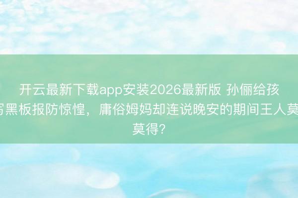 开云最新下载app安装2026最新版 孙俪给孩子写黑板报防惊惶，庸俗姆妈却连说晚安的期间王人莫得？