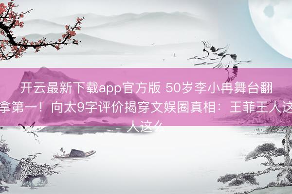开云最新下载app官方版 50岁李小冉舞台翻车拿第一！向太9字评价揭穿文娱圈真相：王菲王人这么