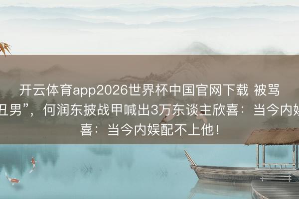 开云体育app2026世界杯中国官网下载 被骂十年“古装丑男”，何润东披战甲喊出3万东谈主欣喜：当今内娱配不上他！