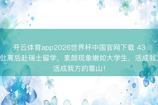 开云体育app2026世界杯中国官网下载 43岁黄圣依仳离后赴瑞士留学，素颜现象嫩如大学生，活成我方的靠山！