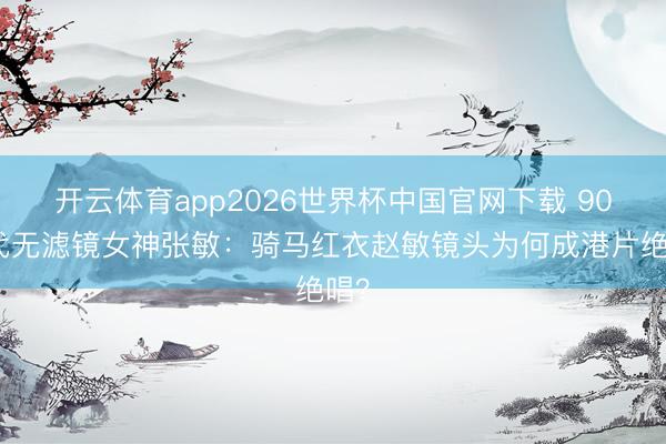 开云体育app2026世界杯中国官网下载 90年代无滤镜女神张敏：骑马红衣赵敏镜头为何成港片绝唱？