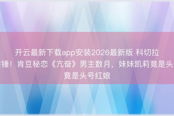 开云最新下载app安装2026最新版 科切拉激吻实锤!肯豆秘恋《亢奋》男主数月,妹妹凯莉竟是头号红娘