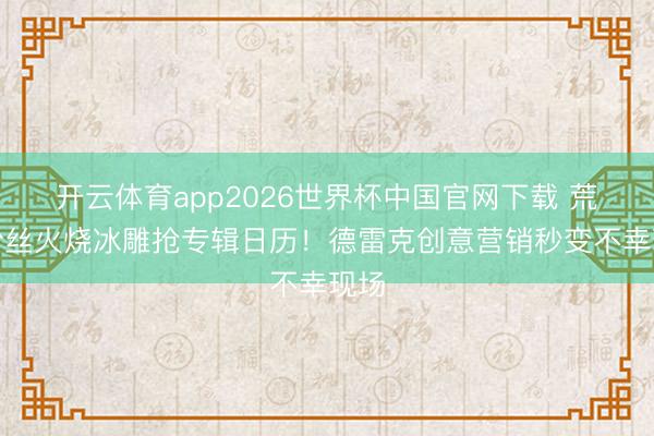开云体育app2026世界杯中国官网下载 荒诞粉丝火烧冰雕抢专辑日历!德雷克创意营销秒变不幸现场