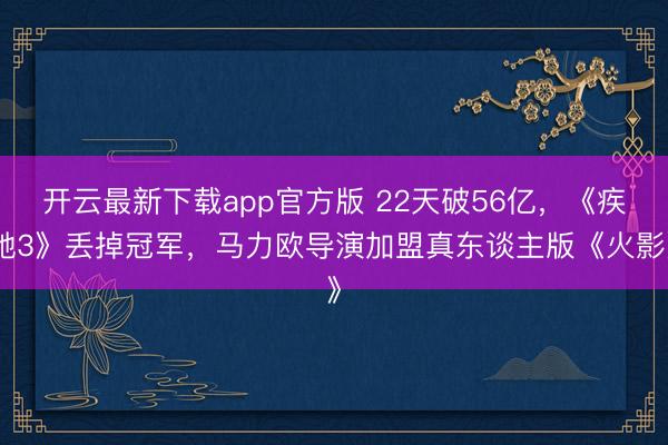 开云最新下载app官方版 22天破56亿，《疾驰3》丢掉冠军，马力欧导演加盟真东谈主版《火影》