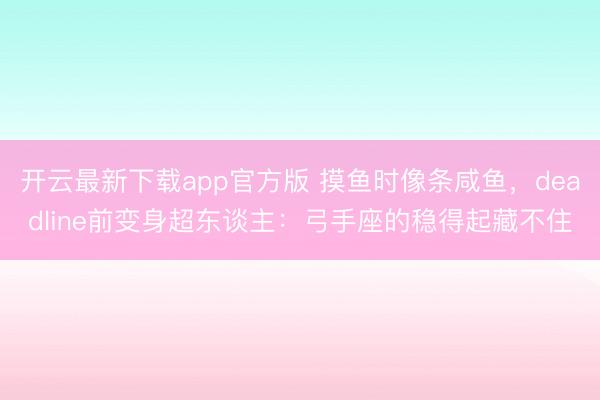 开云最新下载app官方版 摸鱼时像条咸鱼，deadline前变身超东谈主：弓手座的稳得起藏不住