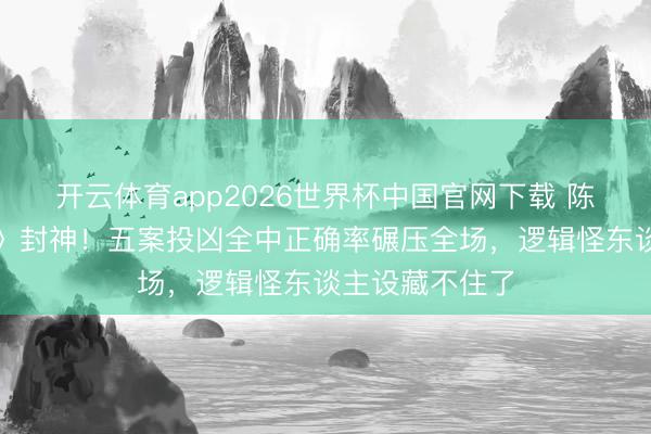 开云体育app2026世界杯中国官网下载 陈哲远《大旁观》封神!五案投凶全中正确率碾压全场,逻辑怪东谈主设藏不住了