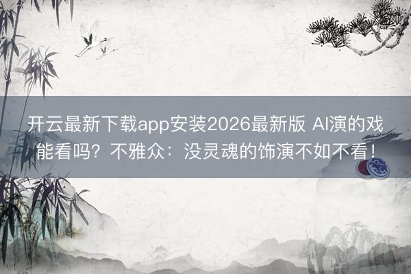开云最新下载app安装2026最新版 AI演的戏能看吗？不雅众：没灵魂的饰演不如不看！