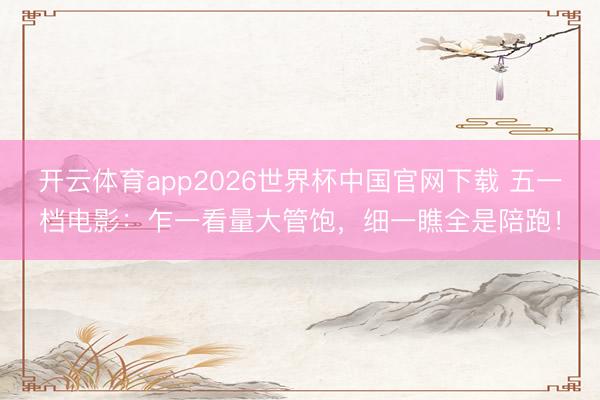 开云体育app2026世界杯中国官网下载 五一档电影：乍一看量大管饱，细一瞧全是陪跑！