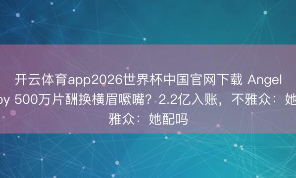 开云体育app2026世界杯中国官网下载 Angelababy 500万片酬换横眉噘嘴?2.2亿入账,不雅众:她配吗