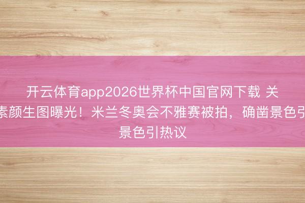 开云体育app2026世界杯中国官网下载 关晓彤素颜生图曝光！米兰冬奥会不雅赛被拍，确凿景色引热议