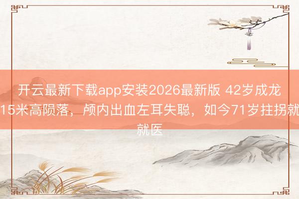 开云最新下载app安装2026最新版 42岁成龙从15米高陨落,颅内出血左耳失聪,如今71岁拄拐就医