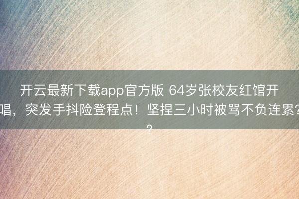开云最新下载app官方版 64岁张校友红馆开唱,突发手抖险登程点!坚捏三小时被骂不负连累?