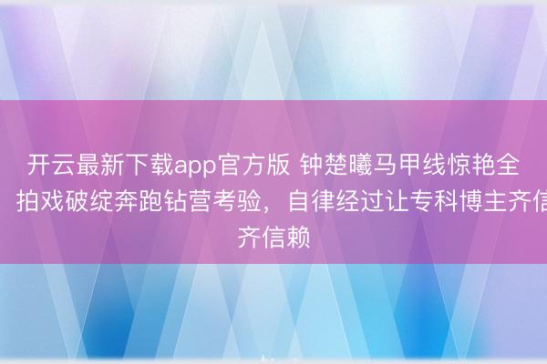 开云最新下载app官方版 钟楚曦马甲线惊艳全网!拍戏破绽奔跑钻营考验,自律经过让专科博主齐信赖
