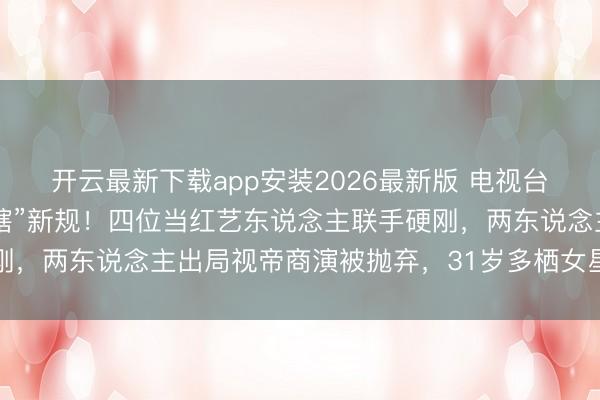 开云最新下载app安装2026最新版 电视台出台酬酢账号“中央统辖”新规！四位当红艺东说念主联手硬刚，两东说念主出局视帝商演被抛弃，31岁多栖女星却全身而退