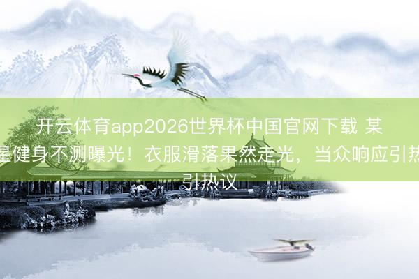 开云体育app2026世界杯中国官网下载 某女星健身不测曝光！衣服滑落果然走光，当众响应引热议
