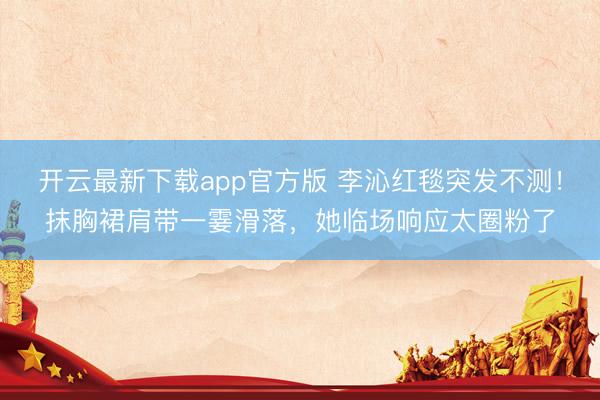 开云最新下载app官方版 李沁红毯突发不测！抹胸裙肩带一霎滑落，她临场响应太圈粉了