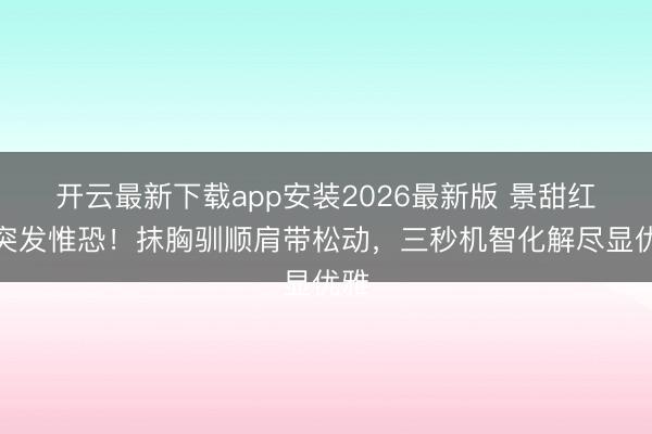 开云最新下载app安装2026最新版 景甜红毯突发惟恐！抹胸驯顺肩带松动，三秒机智化解尽显优雅