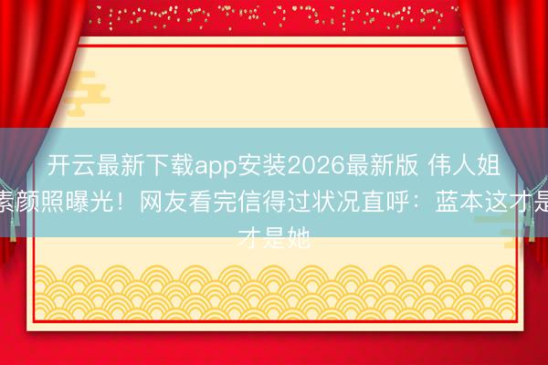 开云最新下载app安装2026最新版 伟人姐姐素颜照曝光!网友看完信得过状况直呼:蓝本这才是她