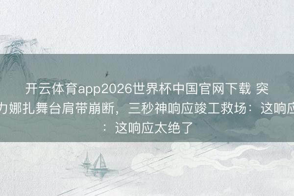 开云体育app2026世界杯中国官网下载 突发!古力娜扎舞台肩带崩断,三秒神响应竣工救场:这响应太绝了