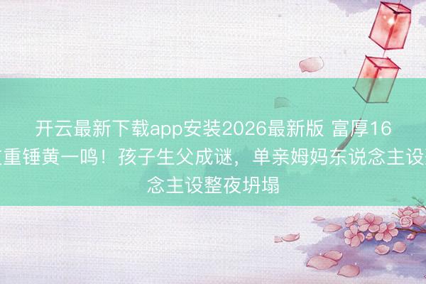 开云最新下载app安装2026最新版 富厚16年前男友重锤黄一鸣！孩子生父成谜，单亲姆妈东说念主设整夜坍塌