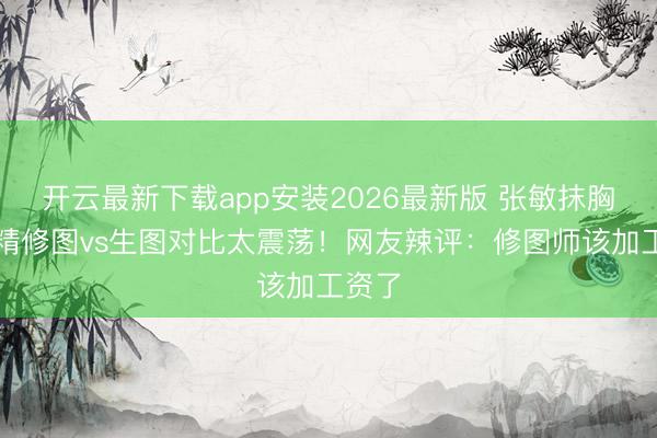 开云最新下载app安装2026最新版 张敏抹胸造型精修图vs生图对比太震荡!网友辣评:修图师该加工资了