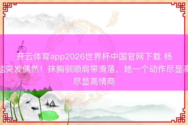 开云体育app2026世界杯中国官网下载 杨幂红毯突发偶然！抹胸驯顺肩带滑落，她一个动作尽显高情商