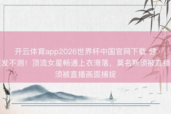 开云体育app2026世界杯中国官网下载 健身直播突发不测！顶流女星畅通上衣滑落，莫名斯须被直播画面捕捉