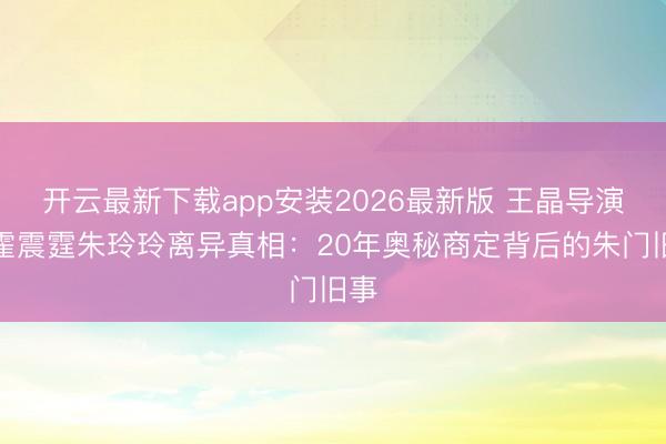 开云最新下载app安装2026最新版 王晶导演爆霍震霆朱玲玲离异真相：20年奥秘商定背后的朱门旧事