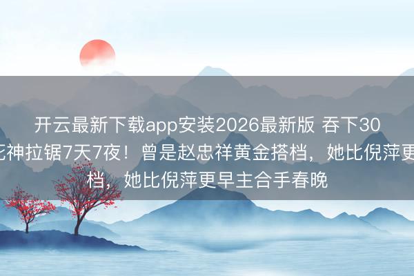 开云最新下载app安装2026最新版 吞下300颗安眠药与死神拉锯7天7夜！曾是赵忠祥黄金搭档，她比倪萍更早主合手春晚