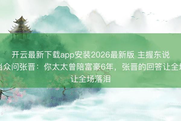 开云最新下载app安装2026最新版 主握东说念主当众问张晋：你太太曾陪富豪6年，张晋的回答让全场落泪