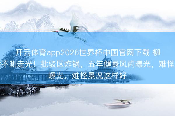 开云体育app2026世界杯中国官网下载 柳岩健身直播不测走光！批驳区炸锅，五年健身风尚曝光，难怪景况这样好