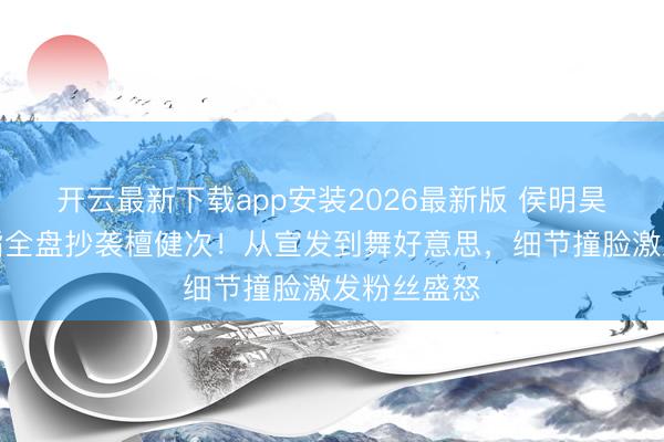 开云最新下载app安装2026最新版 侯明昊演唱会被指全盘抄袭檀健次！从宣发到舞好意思，细节撞脸激发粉丝盛怒